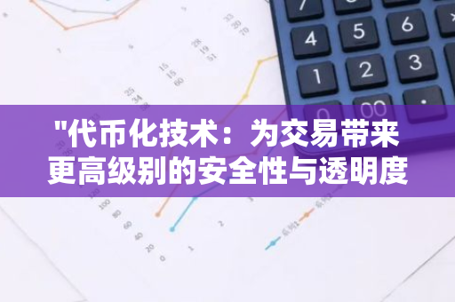 "代币化技术：为交易带来更高级别的安全性与透明度的革新解决方案"