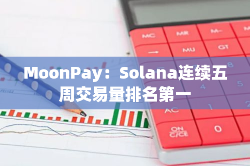 MoonPay：Solana连续五周交易量排名第一