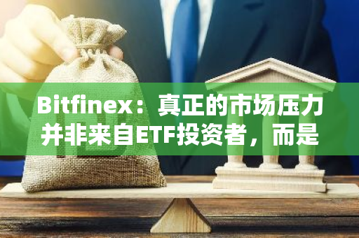 Bitfinex：真正的市场压力并非来自ETF投资者，而是源于长期持有者、巨鲸和矿工