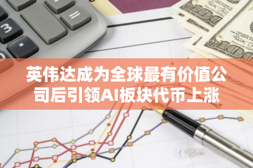 英伟达成为全球最有价值公司后引领AI板块代币上涨