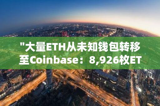 "大量ETH从未知钱包转移至Coinbase：8,926枚ETH的神秘交易引发市场关注"