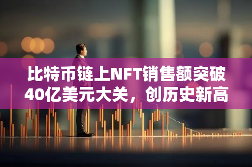 比特币链上NFT销售额突破40亿美元大关，创历史新高