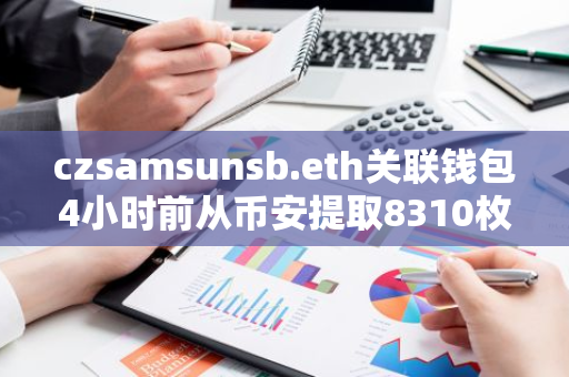 czsamsunsb.eth关联钱包4小时前从币安提取8310枚ETH