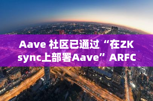 Aave 社区已通过“在ZKsync上部署Aave”ARFC 提案