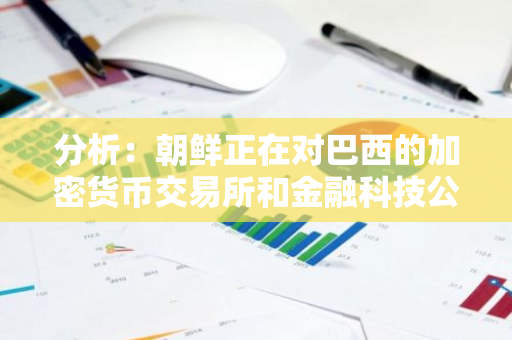 分析：朝鲜正在对巴西的加密货币交易所和金融科技公司进行攻击