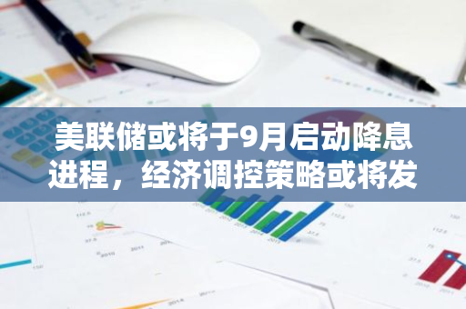 美联储或将于9月启动降息进程，经济调控策略或将发生重大转变