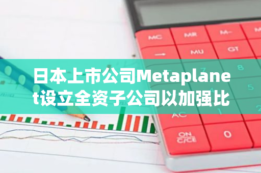 日本上市公司Metaplanet设立全资子公司以加强比特币资产管理