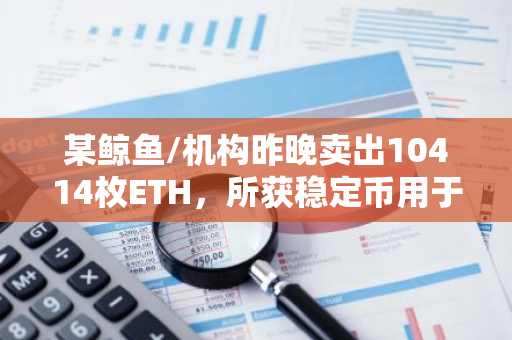 某鲸鱼/机构昨晚卖出10414枚ETH，所获稳定币用于还款降低借贷仓位