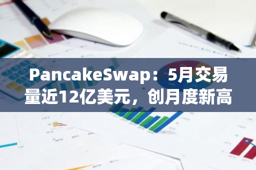 PancakeSwap：5月交易量近12亿美元，创月度新高