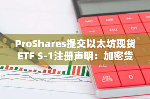 ProShares提交以太坊现货ETF S-1注册声明：加密货币市场迎来新的投资机会