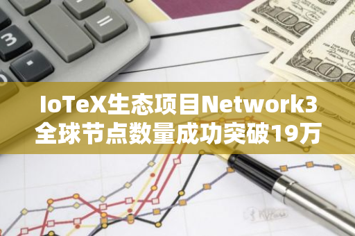 IoTeX生态项目Network3全球节点数量成功突破19万大关，展现强大生态影响力