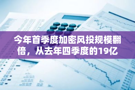 今年首季度加密风投规模翻倍，从去年四季度的19亿美元增长至25亿美元