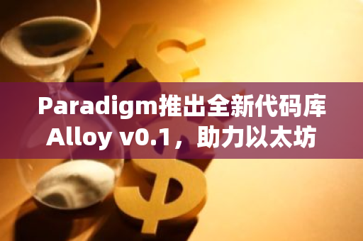 Paradigm推出全新代码库Alloy v0.1，助力以太坊交互与应用开发