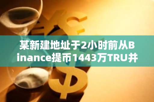 某新建地址于2小时前从Binance提币1443万TRU并进行质押