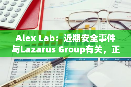 Alex Lab：近期安全事件与Lazarus Group有关，正与执法机构合作追回资产