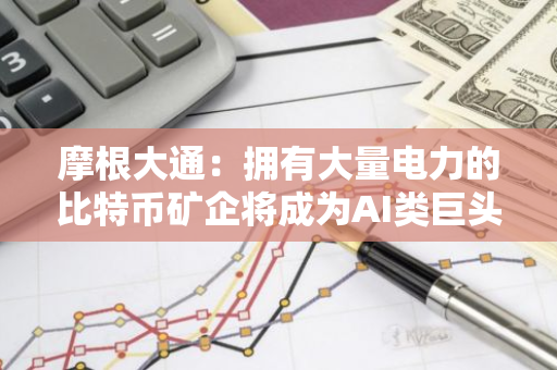 摩根大通：拥有大量电力的比特币矿企将成为AI类巨头的潜在收购目标