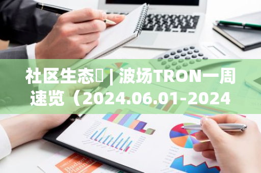 社区生态​ | 波场TRON一周速览（2024.06.01-2024.06.07）