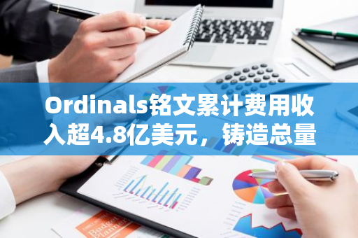 Ordinals铭文累计费用收入超4.8亿美元，铸造总量超6697万枚