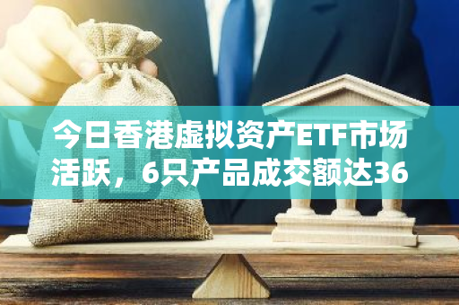 今日香港虚拟资产ETF市场活跃，6只产品成交额达3647.34万港元