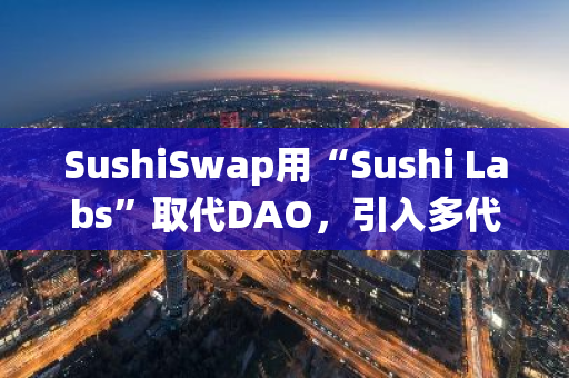 SushiSwap用“Sushi Labs”取代DAO，引入多代币生态系统