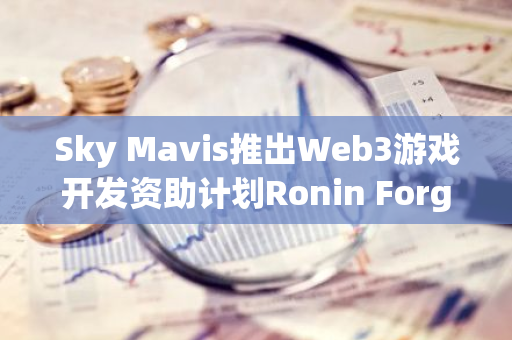 Sky Mavis推出Web3游戏开发资助计划Ronin Forge：为游戏开发者提供资金支持，推动Web3游戏创新