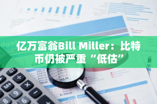 亿万富翁Bill Miller：比特币仍被严重“低估”