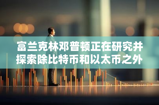 富兰克林邓普顿正在研究并探索除比特币和以太币之外的其他代币加密基金的投资机会