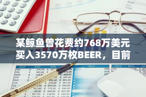 某鲸鱼曾花费约768万美元买入3570万枚BEER，目前浮亏达587万美元但仍未卖出