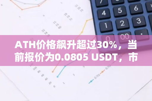 ATH价格飙升超过30%，当前报价为0.0805 USDT，市场表现强劲