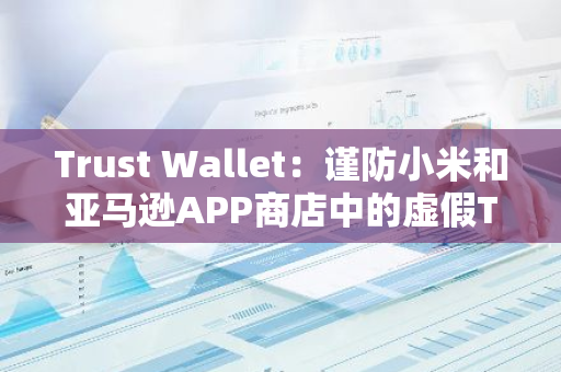 Trust Wallet：谨防小米和亚马逊APP商店中的虚假Trust Wallet应用程序