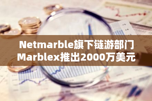 Netmarble旗下链游部门Marblex推出2000万美元生态计划，拟迁至Immutable zkEVM