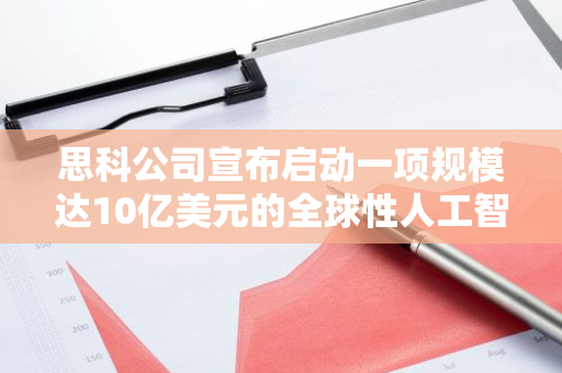 思科公司宣布启动一项规模达10亿美元的全球性人工智能投资基金
