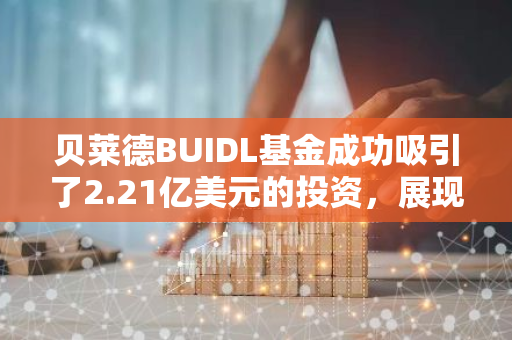 贝莱德BUIDL基金成功吸引了2.21亿美元的投资，展现出强大的市场吸引力