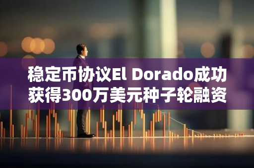 稳定币协议El Dorado成功获得300万美元种子轮融资，进一步推动其发展与创新