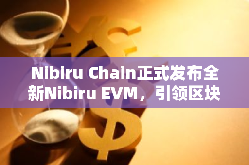 Nibiru Chain正式发布全新Nibiru EVM，引领区块链领域迈向新纪元