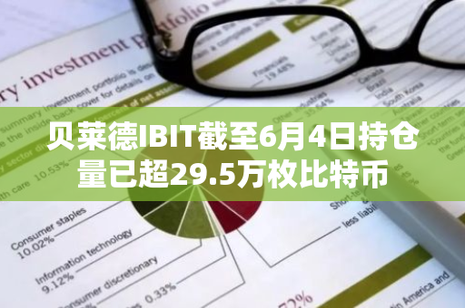 贝莱德IBIT截至6月4日持仓量已超29.5万枚比特币