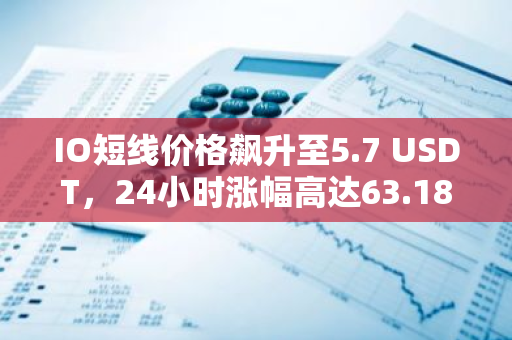 IO短线价格飙升至5.7 USDT，24小时涨幅高达63.18%，创下历史新高