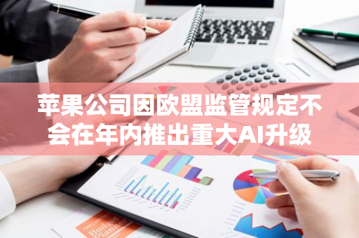苹果公司因欧盟监管规定不会在年内推出重大AI升级