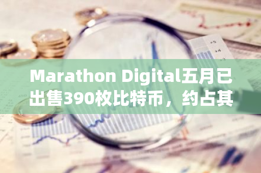 Marathon Digital五月已出售390枚比特币，约占其当月产量的63%