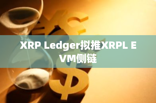 XRP Ledger拟推XRPL EVM侧链