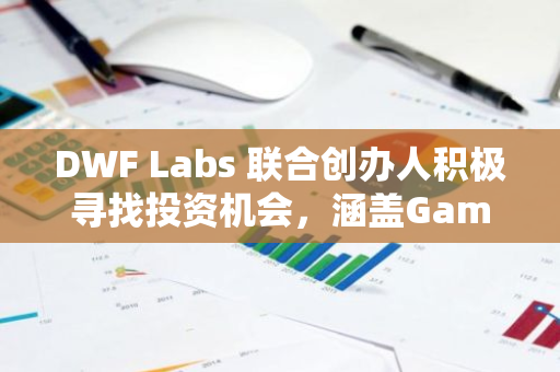 DWF Labs 联合创办人积极寻找投资机会，涵盖GameFi、SocialFi及衍生品等多个领域