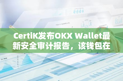 CertiK发布OKX Wallet最新安全审计报告，该钱包在网络安全评分中荣获首位