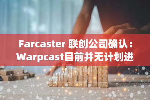 Farcaster 联创公司确认：Warpcast目前并无计划进行国际扩张，将专注于本土市场发展