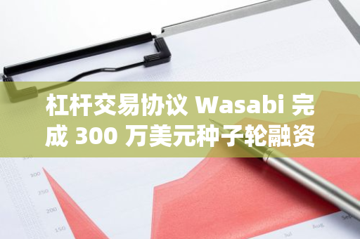 杠杆交易协议 Wasabi 完成 300 万美元种子轮融资，Electric Capital 领投