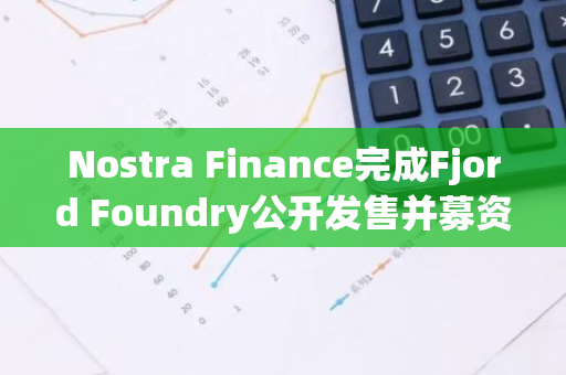 Nostra Finance完成Fjord Foundry公开发售并募资97万美元