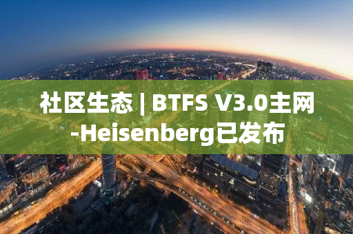 社区生态 | BTFS V3.0主网-Heisenberg已发布