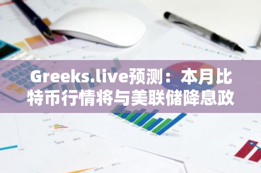 Greeks.live预测：本月比特币行情将与美联储降息政策紧密相连，宏观影响显著
