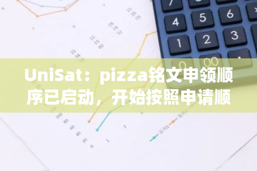 UniSat：pizza铭文申领顺序已启动，开始按照申请顺序进行分发处理