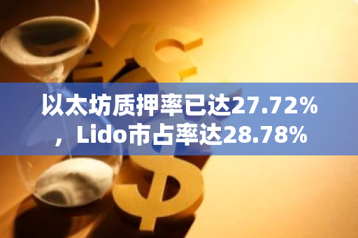 以太坊质押率已达27.72%，Lido市占率达28.78%