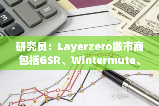 研究员：Layerzero做市商包括GSR、Wintermute、Animoca Brands等六家机构